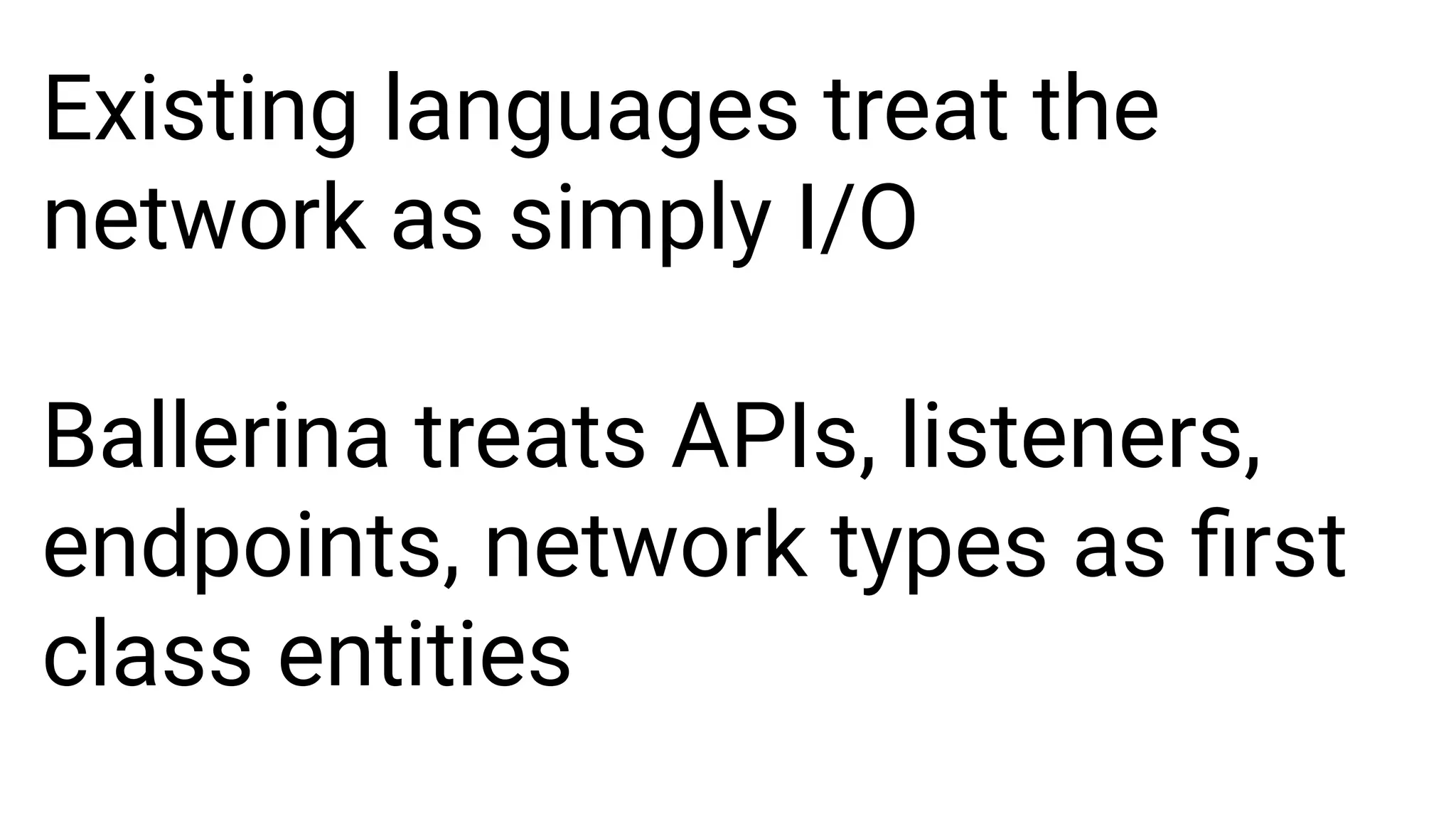 Existing languages treat the
network as simply I/O
Ballerina treats APIs, listeners,
endpoints, network types as ﬁrst
class entities
 
