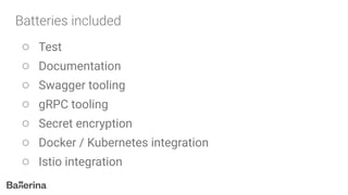 ○ Test
○ Documentation
○ Swagger tooling
○ gRPC tooling
○ Secret encryption
○ Docker / Kubernetes integration
○ Istio integration
 