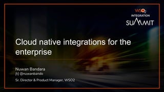 INTEGRATION SUMMIT 2019
INTEGRATION
Cloud native integrations for the
enterprise
Nuwan Bandara
[t] @nuwanbando
Sr. Director & Product Manager, WSO2
 