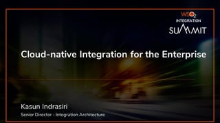 INTEGRATION SUMMIT 2019
Cloud-native Integration for the Enterprise
Kasun Indrasiri
Senior Director - Integration Architecture
INTEGRATION
 