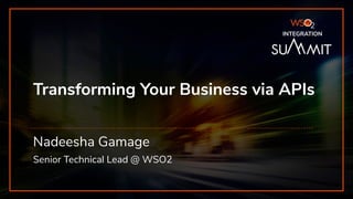 INTEGRATION SUMMIT 2019
Transforming Your Business via APIs
Nadeesha Gamage
Senior Technical Lead @ WSO2
INTEGRATION
 