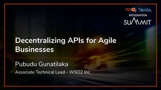 INTEGRATION SUMMIT 2019
Decentralizing APIs for Agile
Businesses
Pubudu Gunatilaka
Associate Technical Lead - WSO2 Inc.
INTEGRATION
 
