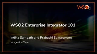 WSO2 Enterprise Integrator 101
Indika Sampath and Prabushi Samarakoon
Integration Team
 