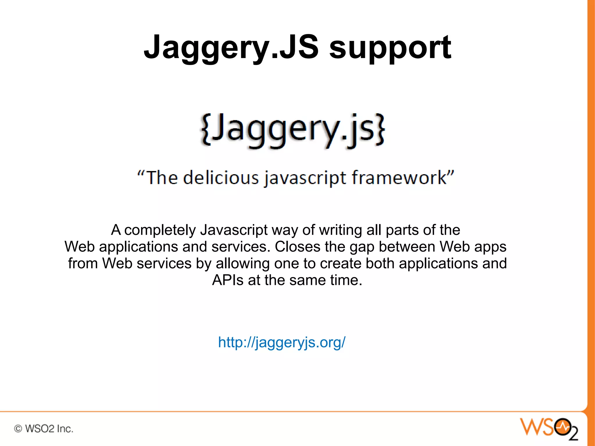 Jaggery.JS support




      A completely Javascript way of writing all parts of the
Web applications and services. Closes the gap between Web apps
from Web services by allowing one to create both applications and
                     APIs at the same time.



                      http://jaggeryjs.org/
 