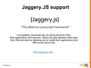 Jaggery.JS support




      A completely Javascript way of writing all parts of the
Web applications and services. Closes the gap between Web apps
from Web services by allowing one to create both applications and
                     APIs at the same time.



                      http://jaggeryjs.org/
 