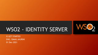 WSO2 - IDENTITY SERVER
IS GET STARTED
ENG. ISMAIL ANJRINI
01 Dec-2021
 
