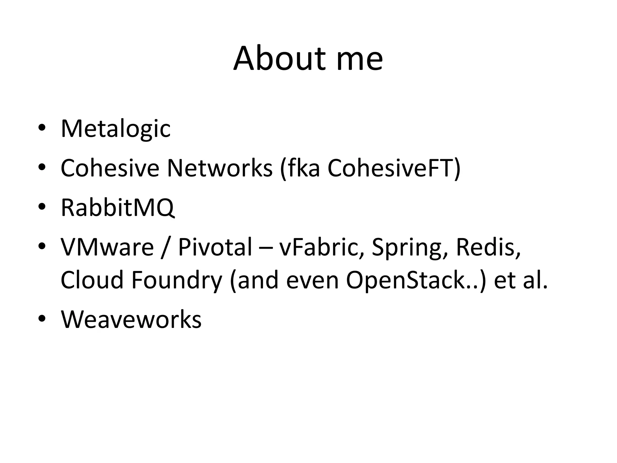 About me
• Metalogic
• Cohesive Networks (fka CohesiveFT)
• RabbitMQ
• VMware / Pivotal – vFabric, Spring, Redis,
Cloud Foundry (and even OpenStack..) et al.
• Weaveworks
 