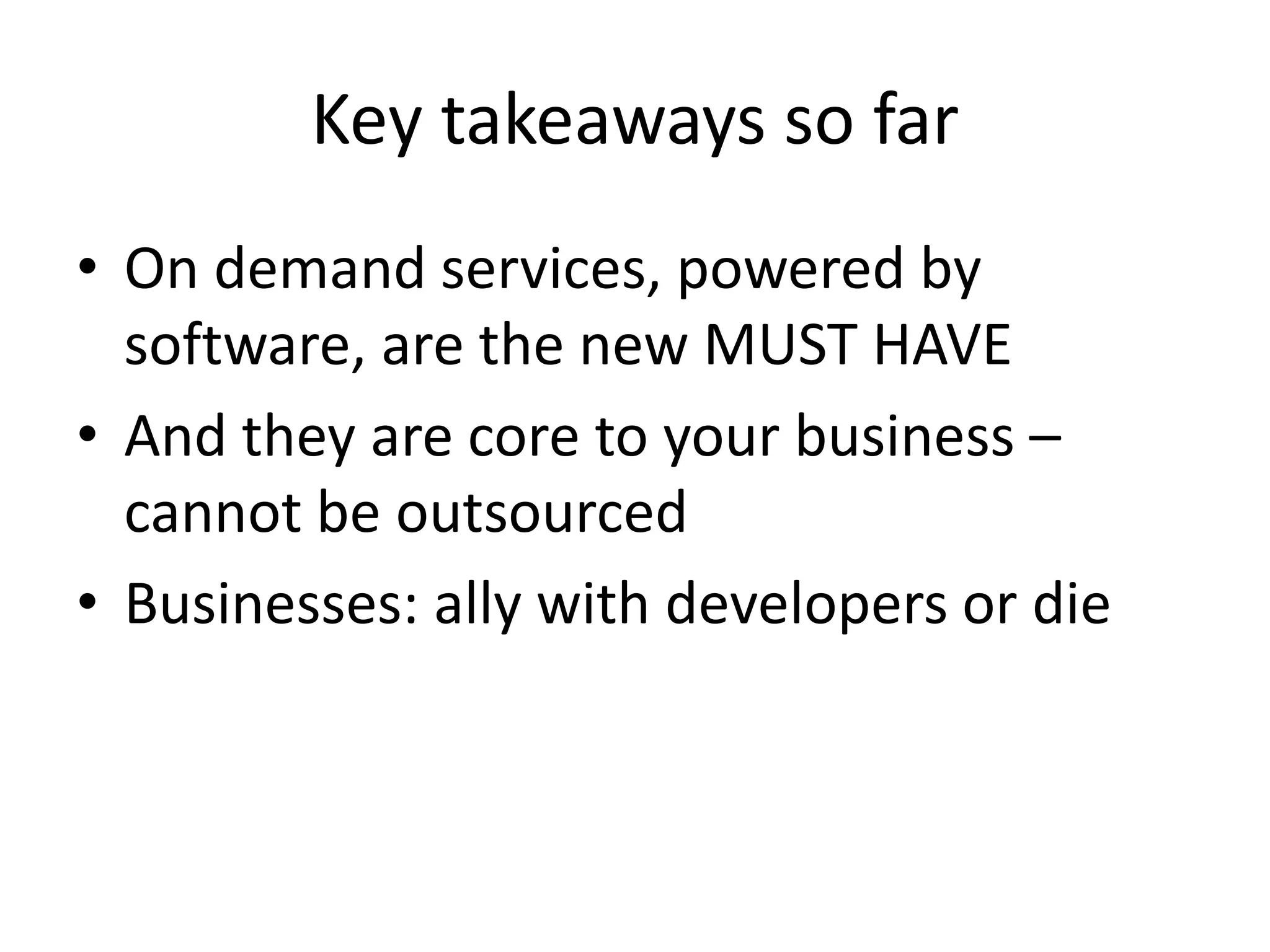 Key takeaways so far
• On demand services, powered by
software, are the new MUST HAVE
• And they are core to your business –
cannot be outsourced
• Businesses: ally with developers or die
 
