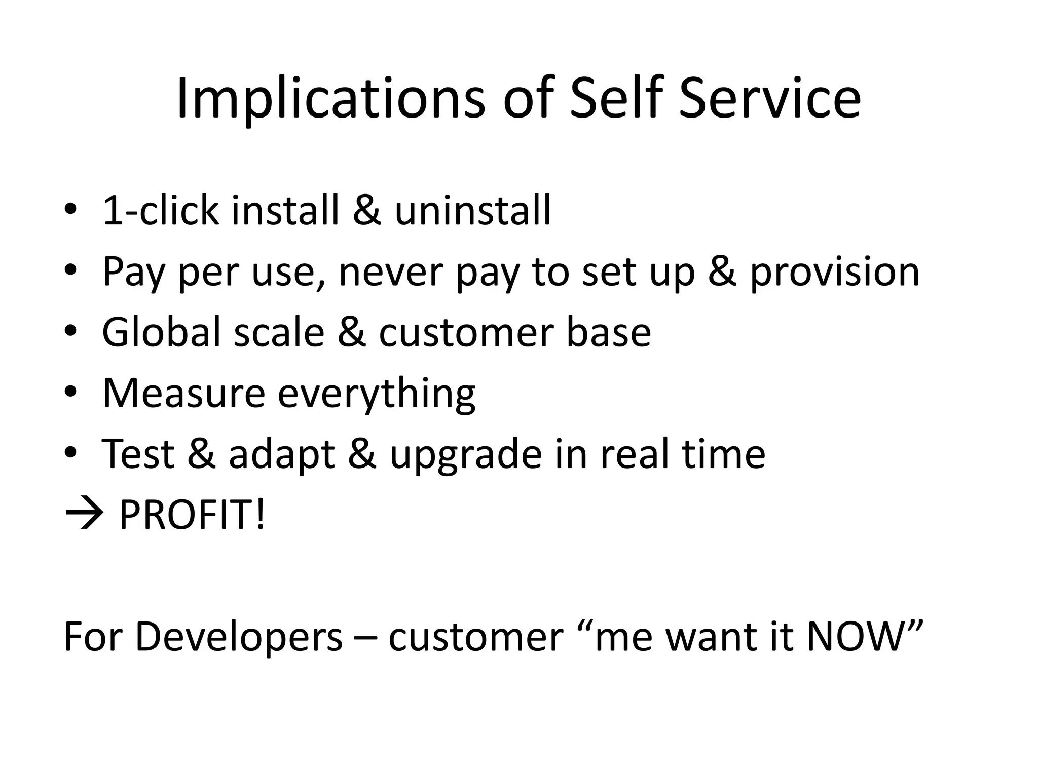 Implications of Self Service
• 1-click install & uninstall
• Pay per use, never pay to set up & provision
• Global scale & customer base
• Measure everything
• Test & adapt & upgrade in real time
 PROFIT!
For Developers – customer “me want it NOW”
 