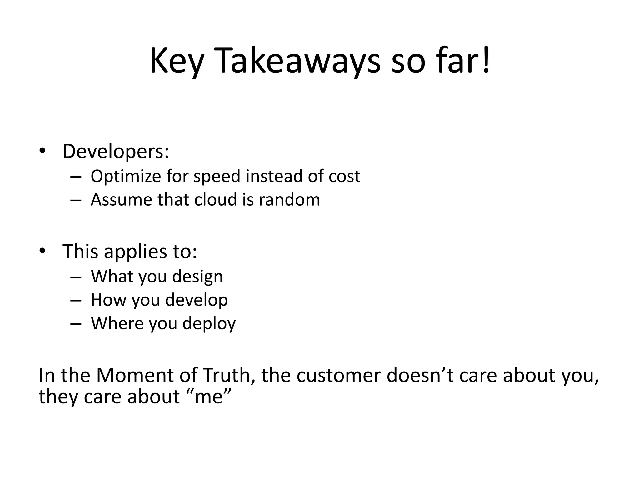 Key Takeaways so far!
• Developers:
– Optimize for speed instead of cost
– Assume that cloud is random
• This applies to:
– What you design
– How you develop
– Where you deploy
In the Moment of Truth, the customer doesn’t care about you,
they care about “me”
 