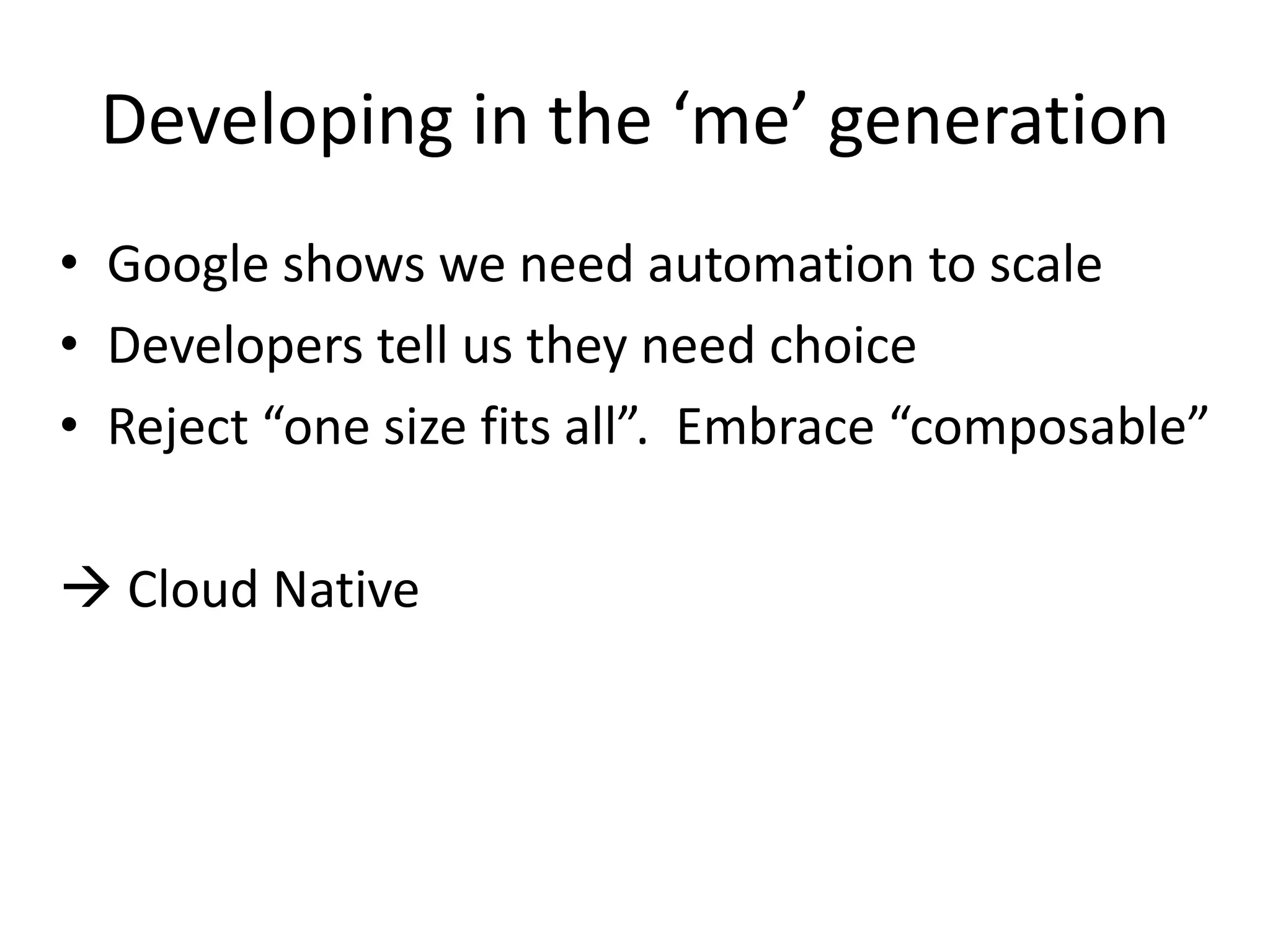 Developing in the ‘me’ generation
• Google shows we need automation to scale
• Developers tell us they need choice
• Reject “one size fits all”. Embrace “composable”
 Cloud Native
 