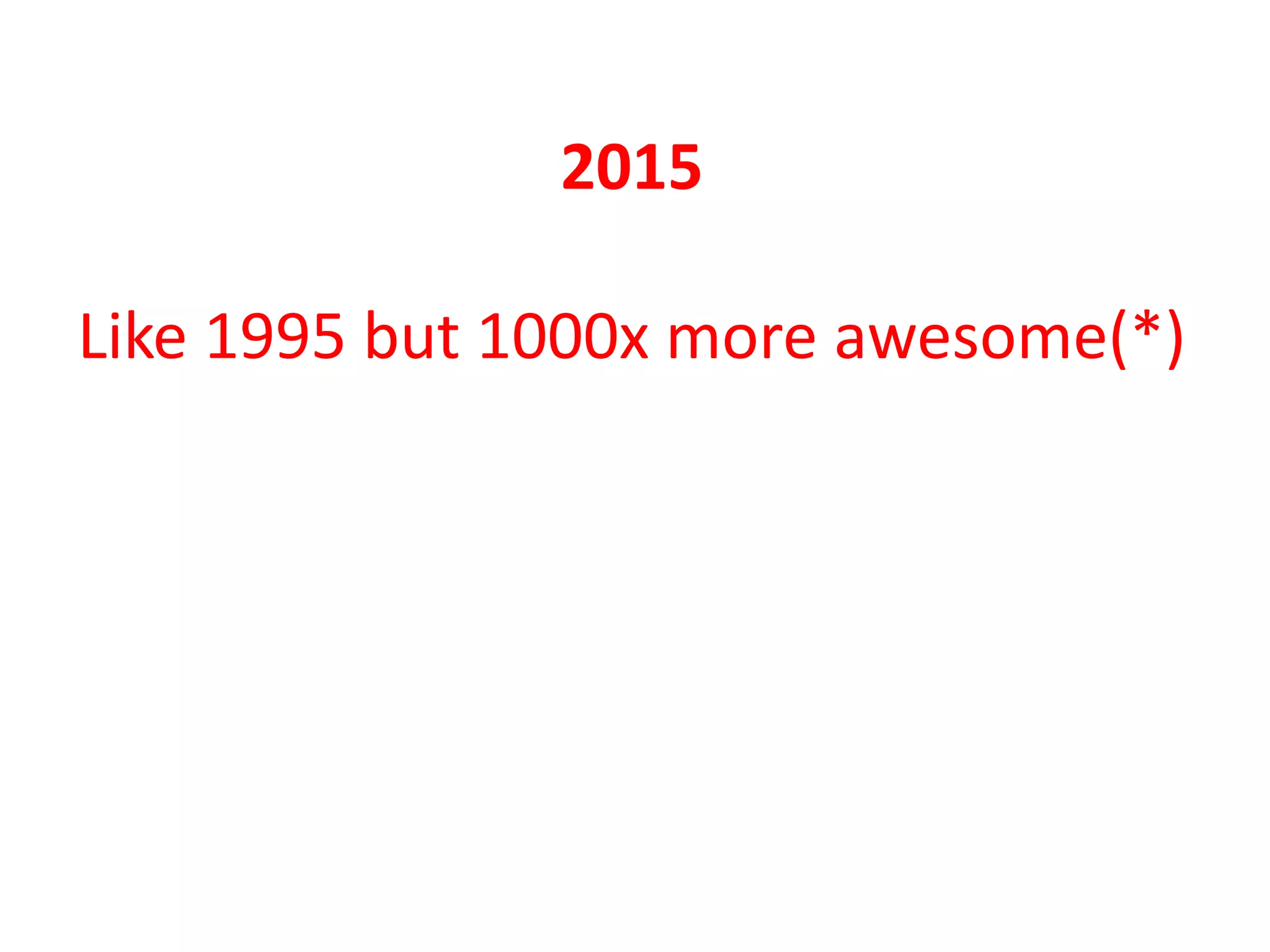 2015
Like 1995 but 1000x more awesome(*)
(*) if you want to make customers happy using software
 