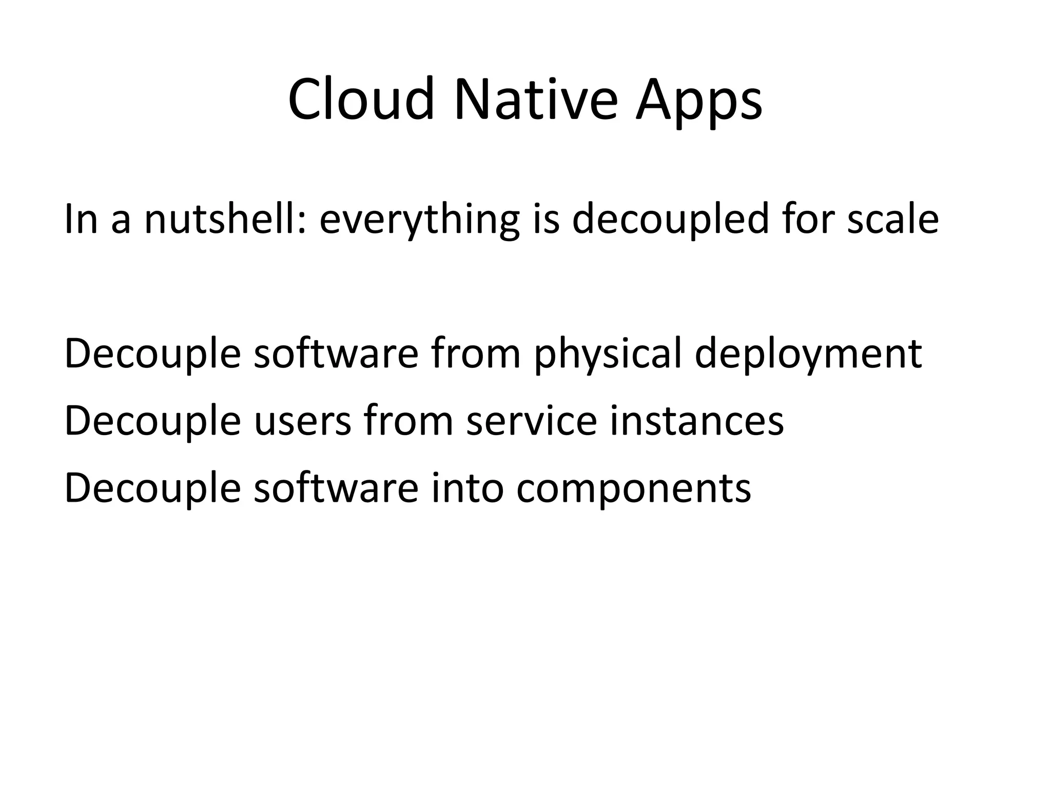Cloud Native Apps
In a nutshell: everything is decoupled for scale
Decouple software from physical deployment
Decouple users from service instances
Decouple software into components
 