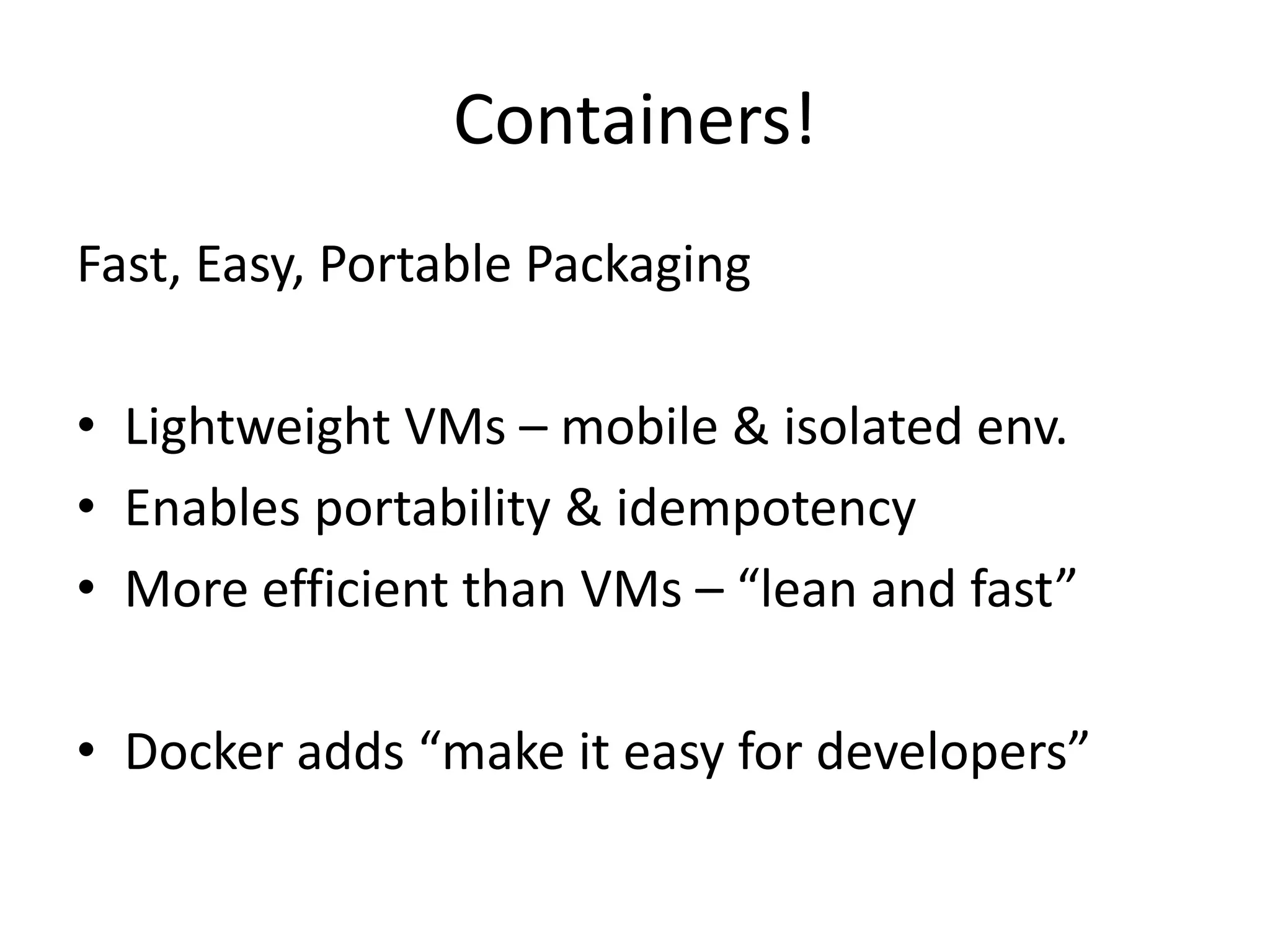 Containers!
Fast, Easy, Portable Packaging
• Lightweight VMs – mobile & isolated env.
• Enables portability & idempotency
• More efficient than VMs – “lean and fast”
• Docker adds “make it easy for developers”
 