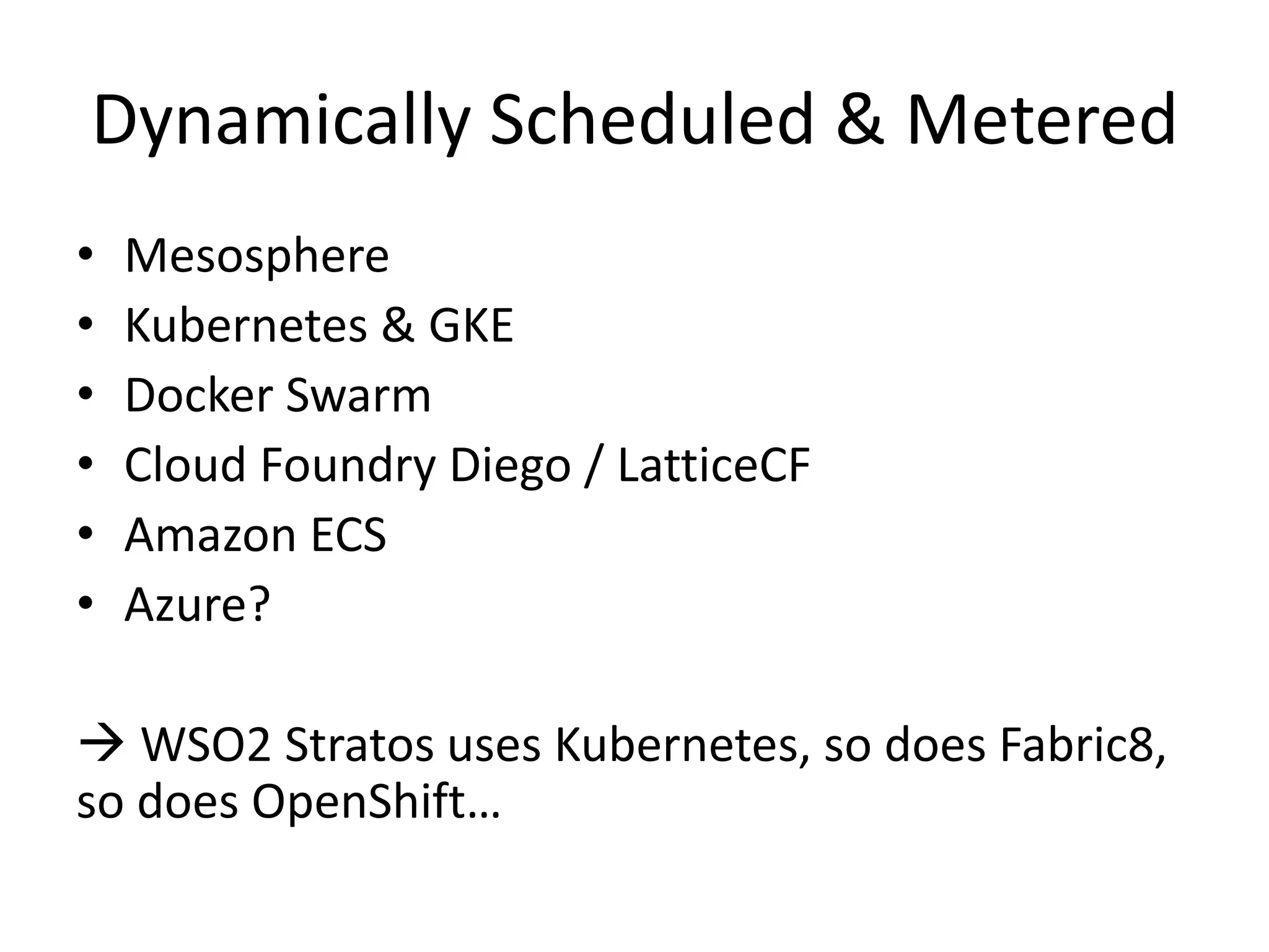 Dynamically Scheduled & Metered
• Mesosphere
• Kubernetes & GKE
• Docker Swarm
• Cloud Foundry Diego / LatticeCF
• Amazon ECS
• Azure?
 WSO2 Stratos uses Kubernetes, so does Fabric8,
so does OpenShift…
 
