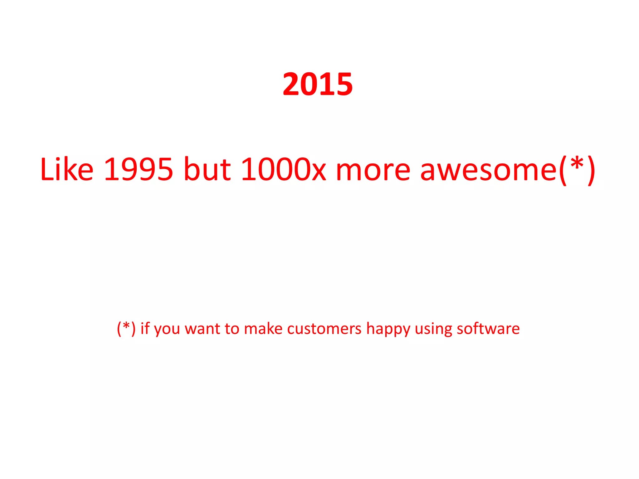 2015
Like 1995 but 1000x more awesome(*)
(*) if you want to make customers happy using software
 