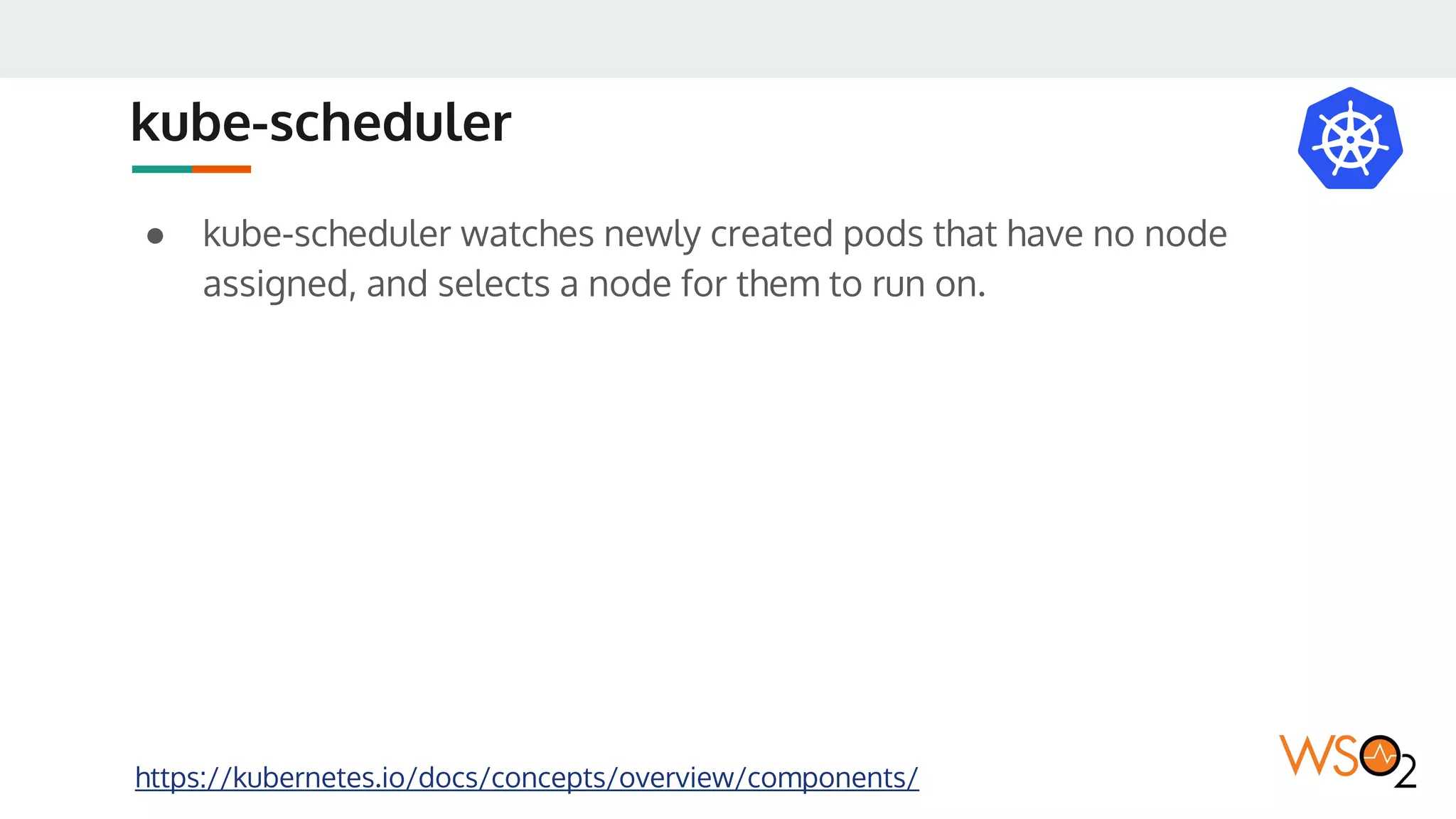 kube-scheduler
● kube-scheduler watches newly created pods that have no node
assigned, and selects a node for them to run on.
https://kubernetes.io/docs/concepts/overview/components/
 