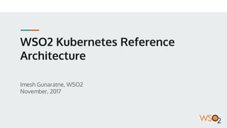 WSO2 Kubernetes Reference
Architecture
Imesh Gunaratne, WSO2
November, 2017
 