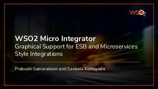WSO2 Micro Integrator
Graphical Support for ESB and Microservices
Style Integrations
Prabushi Samarakoon and Sasikala Kottegoda
 