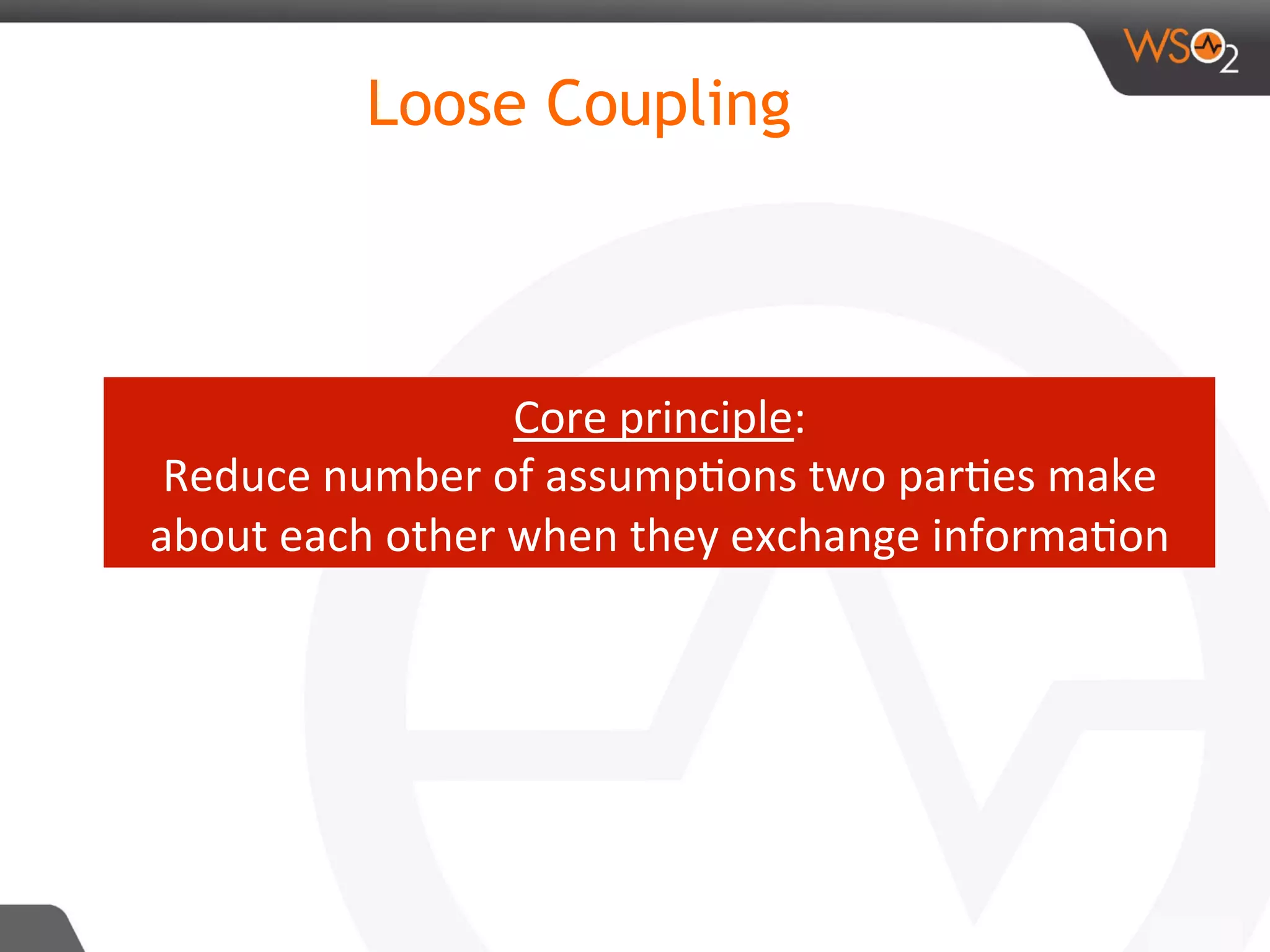 Loose Coupling
Core	principle:		
Reduce	number	of	assump8ons	two	par8es	make	
about	each	other	when	they	exchange	informa8on	
 
