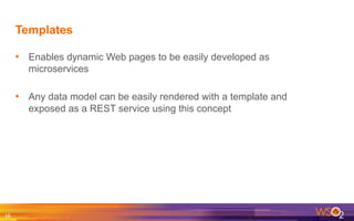 Templates
•  Enables dynamic Web pages to be easily developed as
microservices
•  Any data model can be easily rendered with a template and
exposed as a REST service using this concept
16	
  
 