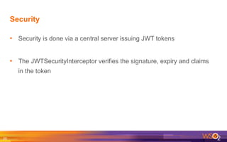 Security
•  Security is done via a central server issuing JWT tokens
•  The JWTSecurityInterceptor verifies the signature, expiry and claims
in the token
20	
  
 