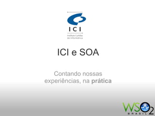 ICI e SOA
Contando nossas
experiências, na prática
 
