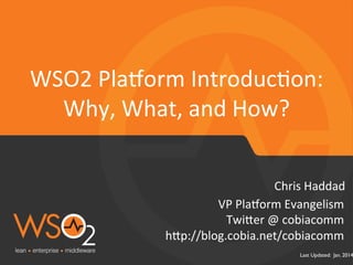 WSO2	
  Pla&orm	
  IntroducFon:	
  
Why,	
  What,	
  and	
  How?	
  
Chris	
  Haddad	
  
VP	
  Pla&orm	
  Evangelism	
  
Twi3er	
  @	
  cobiacomm	
  
h3p://blog.cobia.net/cobiacomm	
  

Last Updated: Jan. 2014

 