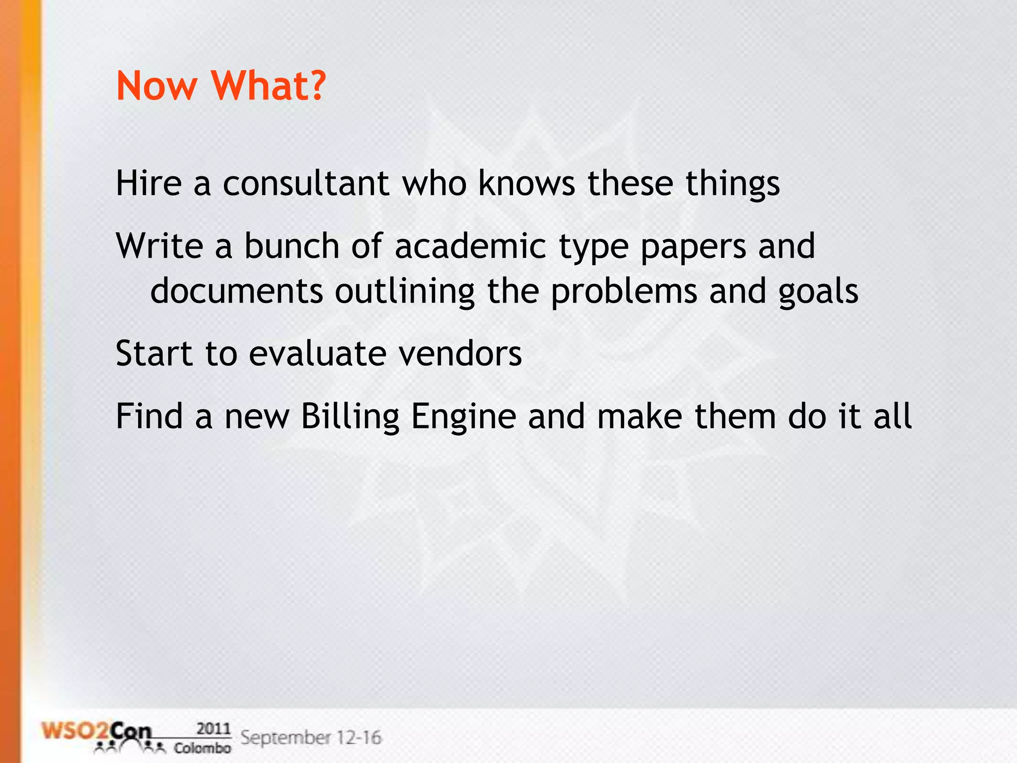 Now What?

Hire a consultant who knows these things
Write a bunch of academic type papers and
 documents outlining the problems and goals
Start to evaluate vendors
Find a new Billing Engine and make them do it all
 