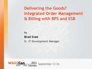 Delivering the Goods?
Integrated Order Management
& Billing with BPS and ESB


by
Brad Svee
Sr. IT Development Manager
 
