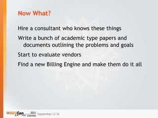 Now What?

Hire a consultant who knows these things
Write a bunch of academic type papers and
 documents outlining the problems and goals
Start to evaluate vendors
Find a new Billing Engine and make them do it all
 