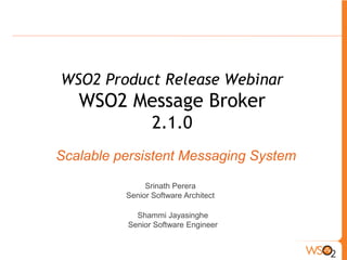 WSO2 Product Release Webinar
   WSO2 Message Broker
                 2.1.0
Scalable persistent Messaging System

               Srinath Perera
          Senior Software Architect

            Shammi Jayasinghe
          Senior Software Engineer
 