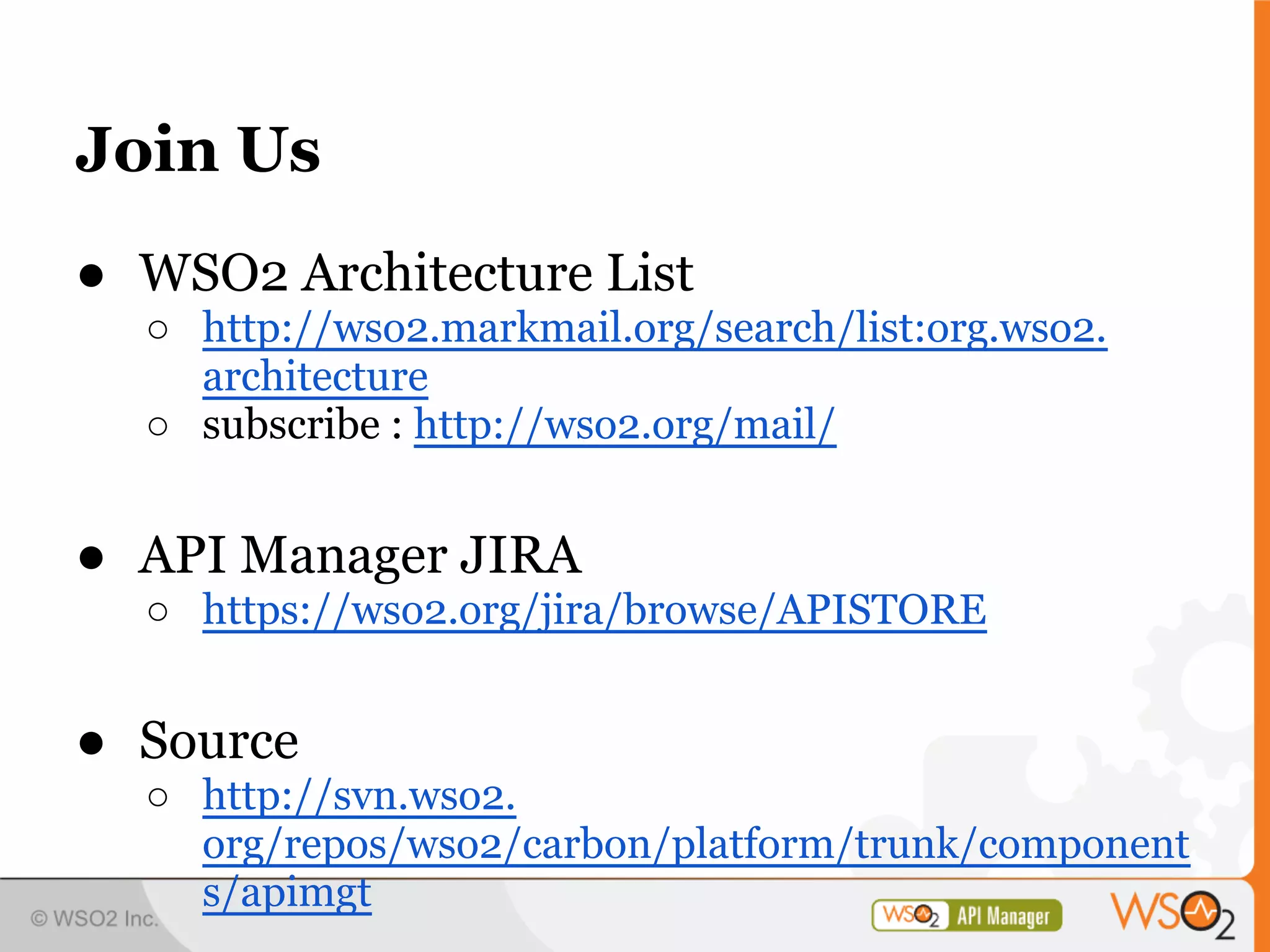 Join Us
● WSO2 Architecture List
  ○ http://wso2.markmail.org/search/list:org.wso2.
    architecture
  ○ subscribe : http://wso2.org/mail/


● API Manager JIRA
  ○ https://wso2.org/jira/browse/APISTORE


● Source
  ○ http://svn.wso2.
    org/repos/wso2/carbon/platform/trunk/component
    s/apimgt
 