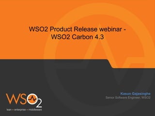 WSO2 Product Release webinar - 
WSO2 Carbon 4.3 
Kasun Gajasinghe 
Senior Software Engineer, WSO2 
 