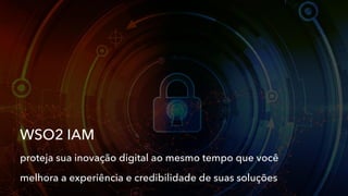 WSO2 IAM
proteja sua inovação digital ao mesmo tempo que você
melhora a experiência e credibilidade de suas soluções
 