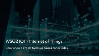 WSO2 IOT - Internet of Things
Bem vindo a era de todas as coisas conectadas
 