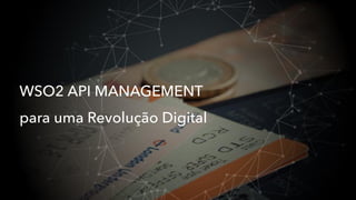 WSO2 API MANAGEMENT
para uma Revolução Digital
 