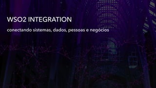 WSO2 INTEGRATION
conectando sistemas, dados, pessoas e negócios
 
