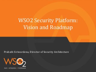 WSO2 Security Platform:
Vision and Roadmap
Prabath Siriwardena, Director of Security Architecture
 