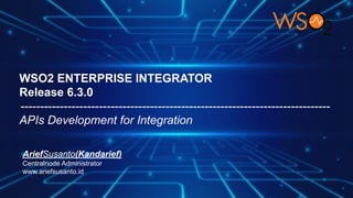 WSO2 ENTERPRISE INTEGRATOR
Release 6.3.0
-------------------------------------------------------------------------------
APIs Development for Integration
AriefSusanto(Kandarief)
Centralnode Administrator
www.ariefsusanto.id
 