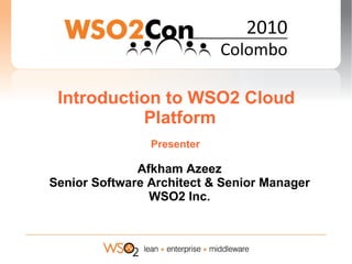 Introduction to WSO2 Cloud
           Platform
                Presenter

              Afkham Azeez
Senior Software Architect & Senior Manager
                WSO2 Inc.
 