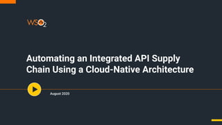 Automating an Integrated API Supply
Chain Using a Cloud-Native Architecture
August 2020
 