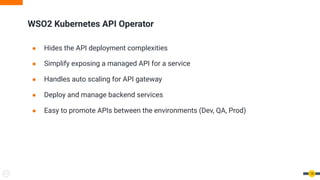 ● Hides the API deployment complexities
● Simplify exposing a managed API for a service
● Handles auto scaling for API gateway
● Deploy and manage backend services
● Easy to promote APIs between the environments (Dev, QA, Prod)
WSO2 Kubernetes API Operator
14
 