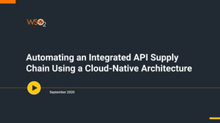 Automating an Integrated API Supply
Chain Using a Cloud-Native Architecture
September 2020
 