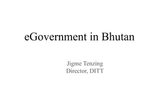 eGovernment in Bhutan
Jigme Tenzing
Director, DITT
 