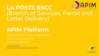WSO2 EMEA Summit 23/09/2020
Jean-Marc Dagorne
Product Manager
LA POSTE BSCC
(Branch of Services, Parcel and
Letter Delivery)
APIM Platform
LA POSTE/BSCC
DIRECTION TECHNIQUE / DSI-O / SIIC
1
 