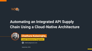 Automating an Integrated API Supply
Chain Using a Cloud-Native Architecture
September, 2020
chathurak@wso2.com
Lead Solutions Engineer_
Chathura Kulasinghe_
 