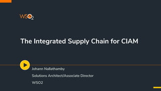 The Integrated Supply Chain for CIAM
Johann Nallathamby
Solutions Architect/Associate Director
WSO2
 