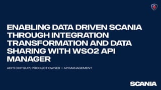 Enabling data driven Scania
through integration
transformation and data
sharing with WSO2 API
Manager
Aditi Chitgupi, product owner – api management
 