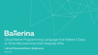 Cloud Native Programming Language that Makes it Easy
to Write Microservices that Integrate APIs
Lakmal Warusawithana | @lakwarus
March 2019
 